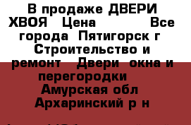  В продаже ДВЕРИ ХВОЯ › Цена ­ 2 300 - Все города, Пятигорск г. Строительство и ремонт » Двери, окна и перегородки   . Амурская обл.,Архаринский р-н